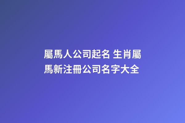 屬馬人公司起名 生肖屬馬新注冊公司名字大全-第1張-公司起名-玄機派